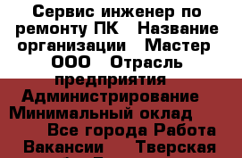 Сервис-инженер по ремонту ПК › Название организации ­ Мастер, ООО › Отрасль предприятия ­ Администрирование › Минимальный оклад ­ 80 000 - Все города Работа » Вакансии   . Тверская обл.,Бологое г.